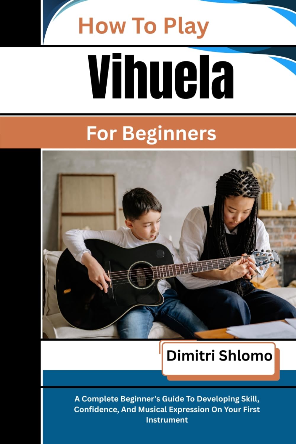 How To Play Vihuela For Beginners: A Complete Beginner’s Guide To Developing Skill, Confidence, And Musical Expression On Your First Instrument