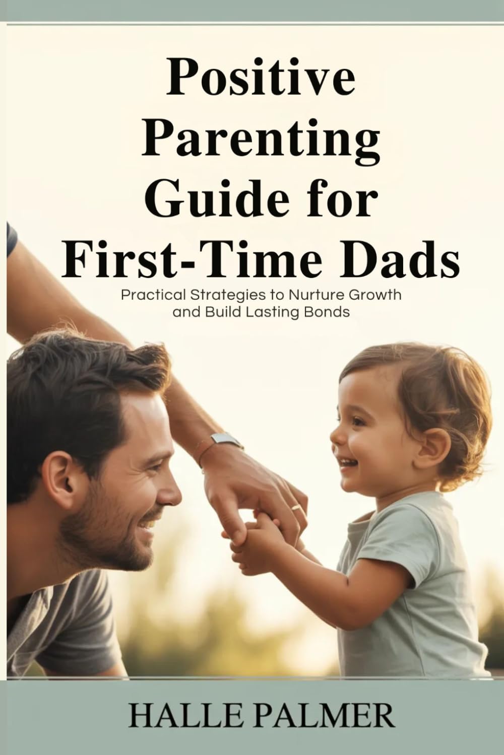 Positive Parenting Guide for First-Time Dads: Practical Strategies to Nurture Growth and Build Lasting Bonds