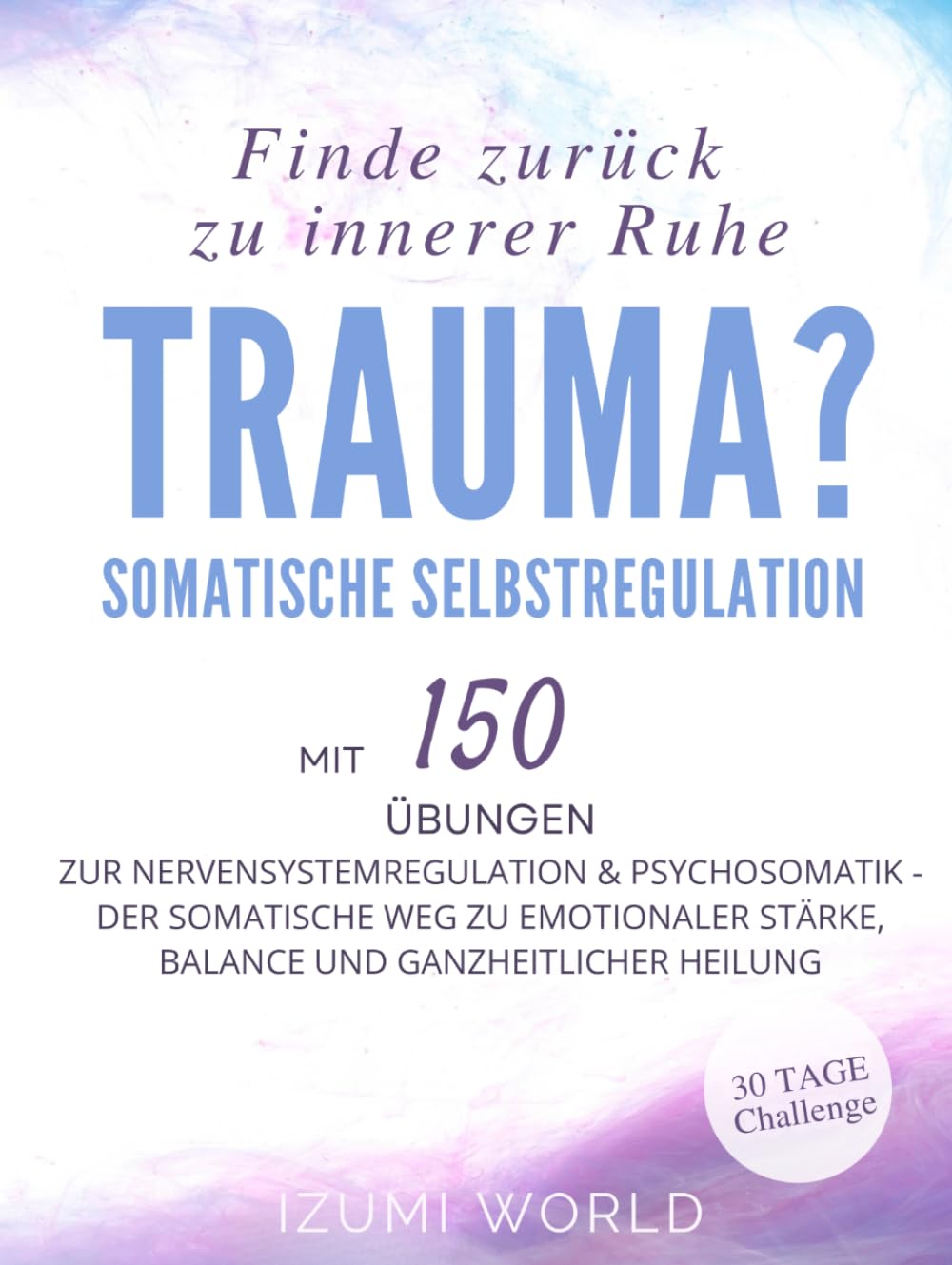 Trauma? Finde zurück zu innerer Ruhe: Somatische Selbstregulation mit 150 Übungen ZUR NERVENSYSTEMREGULATION & PSYCHOSOMATIK (Der somatische Weg zu ... Stärke, Balance und ganzheitlicher Heilung)