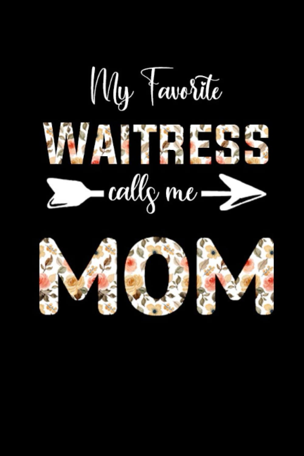 My Favorite Waitress Calls Me Mom: Funny Novelty Gift for Mom - Happy Mother's day Journal ( Great Alternative to a card )