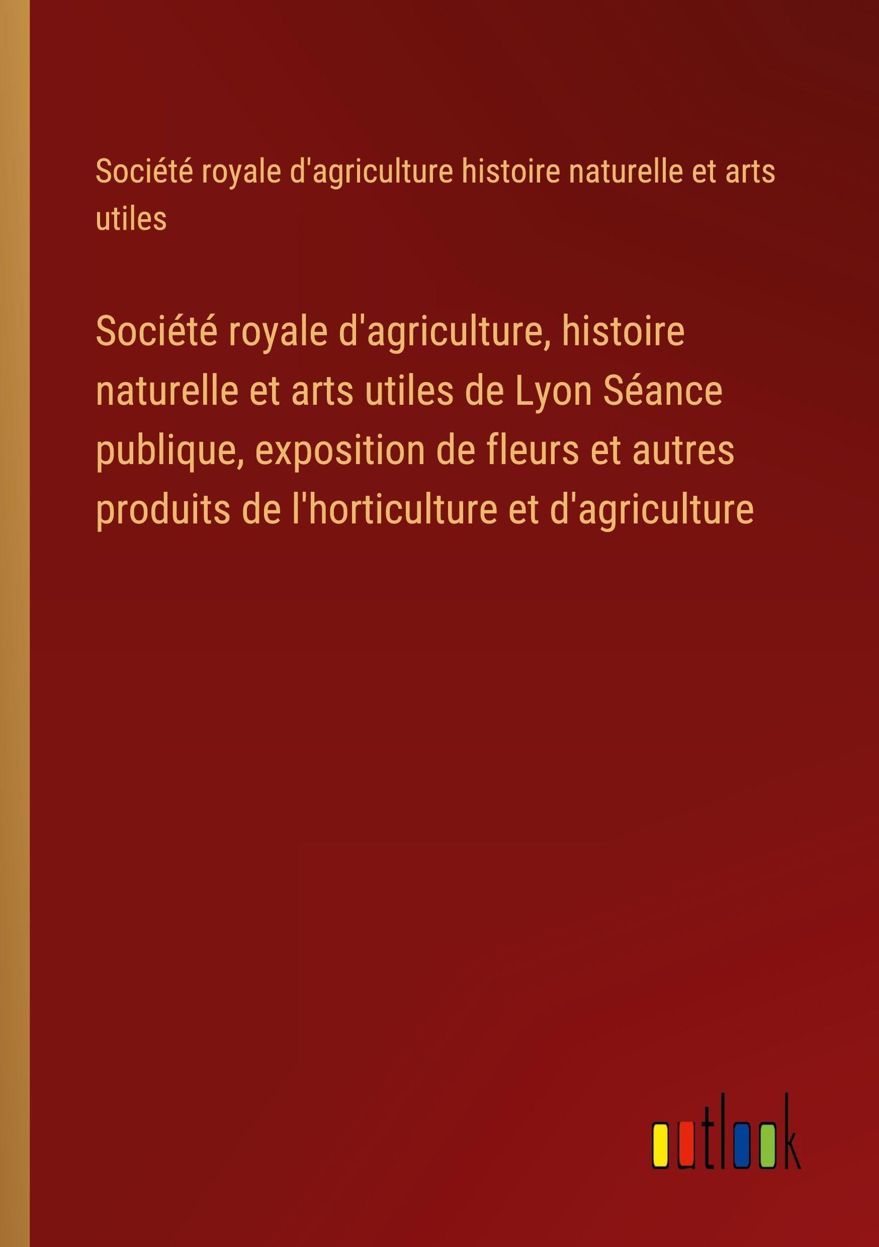 Société royale d'agriculture, histoire naturelle et arts utiles de Lyon Séance publique, exposition de fleurs et autres produits de l'horticulture et d'agriculture