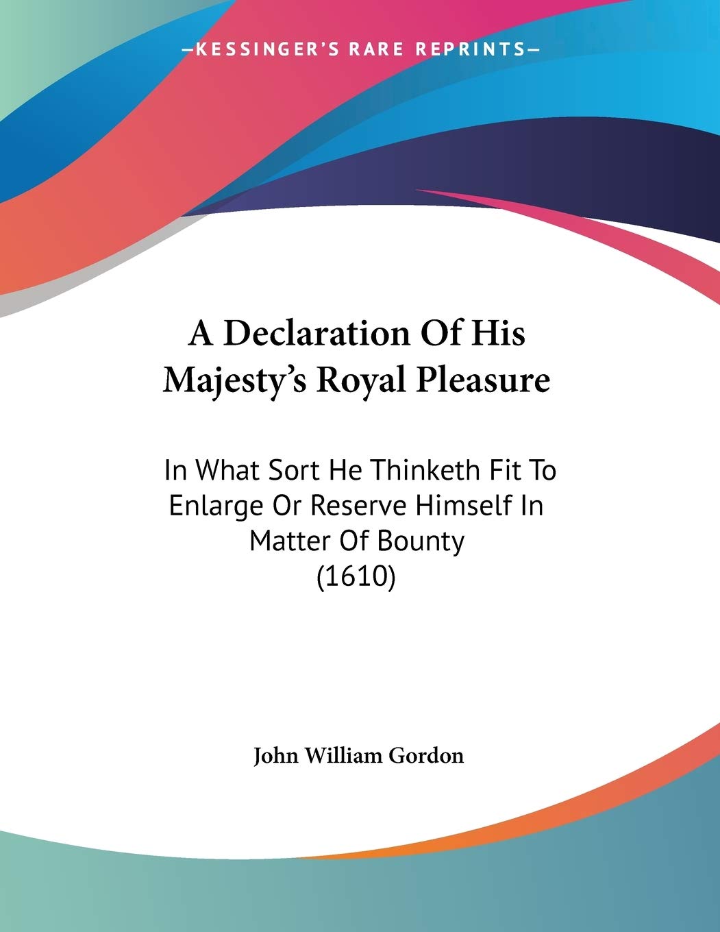 A Declaration of His Majesty's Royal Pleasure: In What Sort He Thinketh Fit to Enlarge or Reserve Himself in Matter of Bounty: In What Sort He ... Or Reserve Himself In Matter Of Bounty (1610)