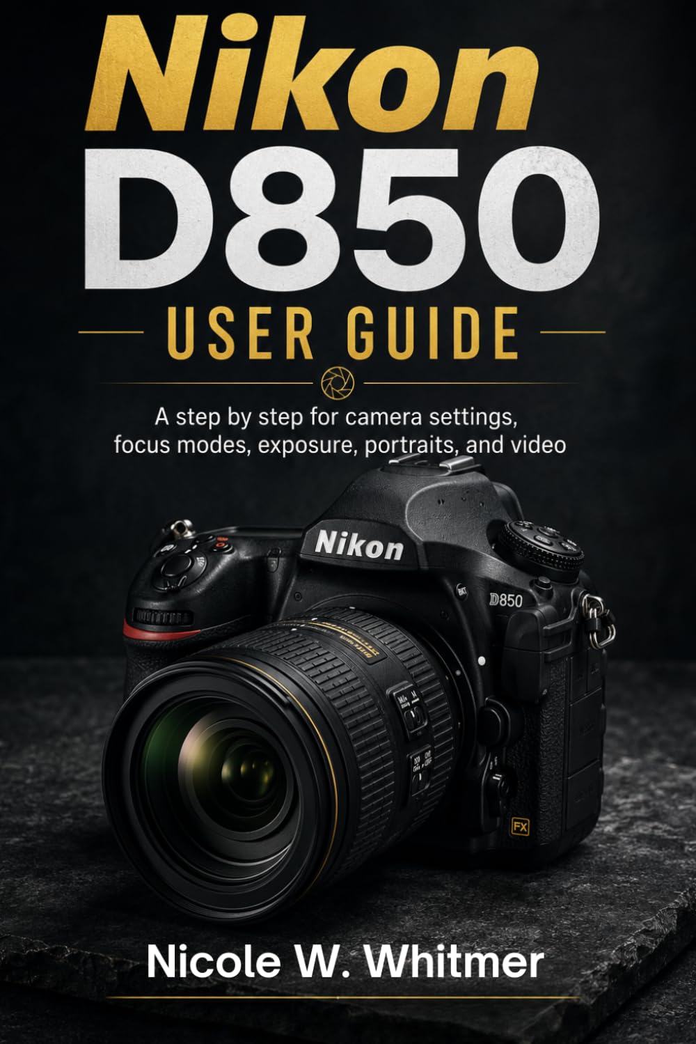 Nikon D850 User Guide: A step by step for camera setup, autofocus, exposure, portraits, landscapes, and video