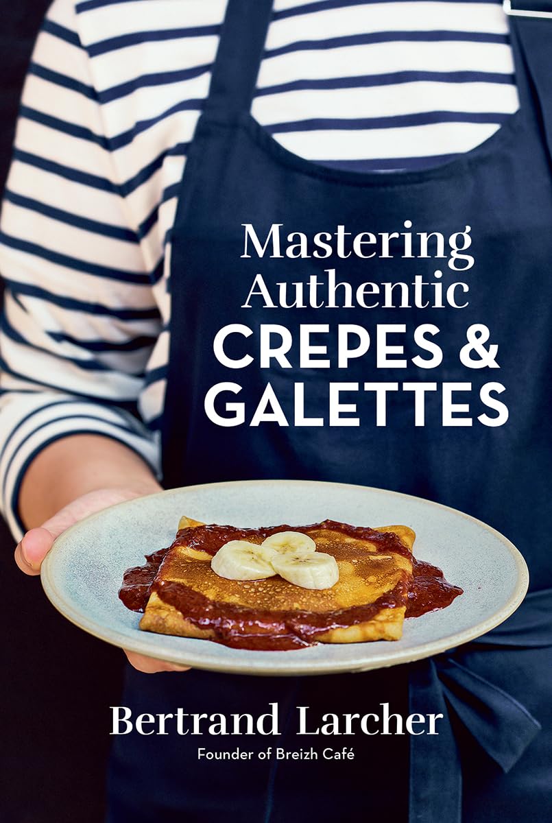 Mastering Authentic Crêpes and Galettes: 50 Recipes by Breizh Café Founder Bertrand Larcher