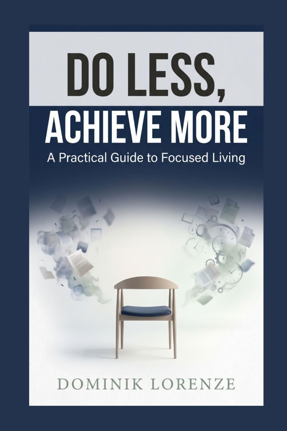 DO LESS, ACHIEVE MORE: A PRACTIAL GUIDE TO FOCUSED LIVING