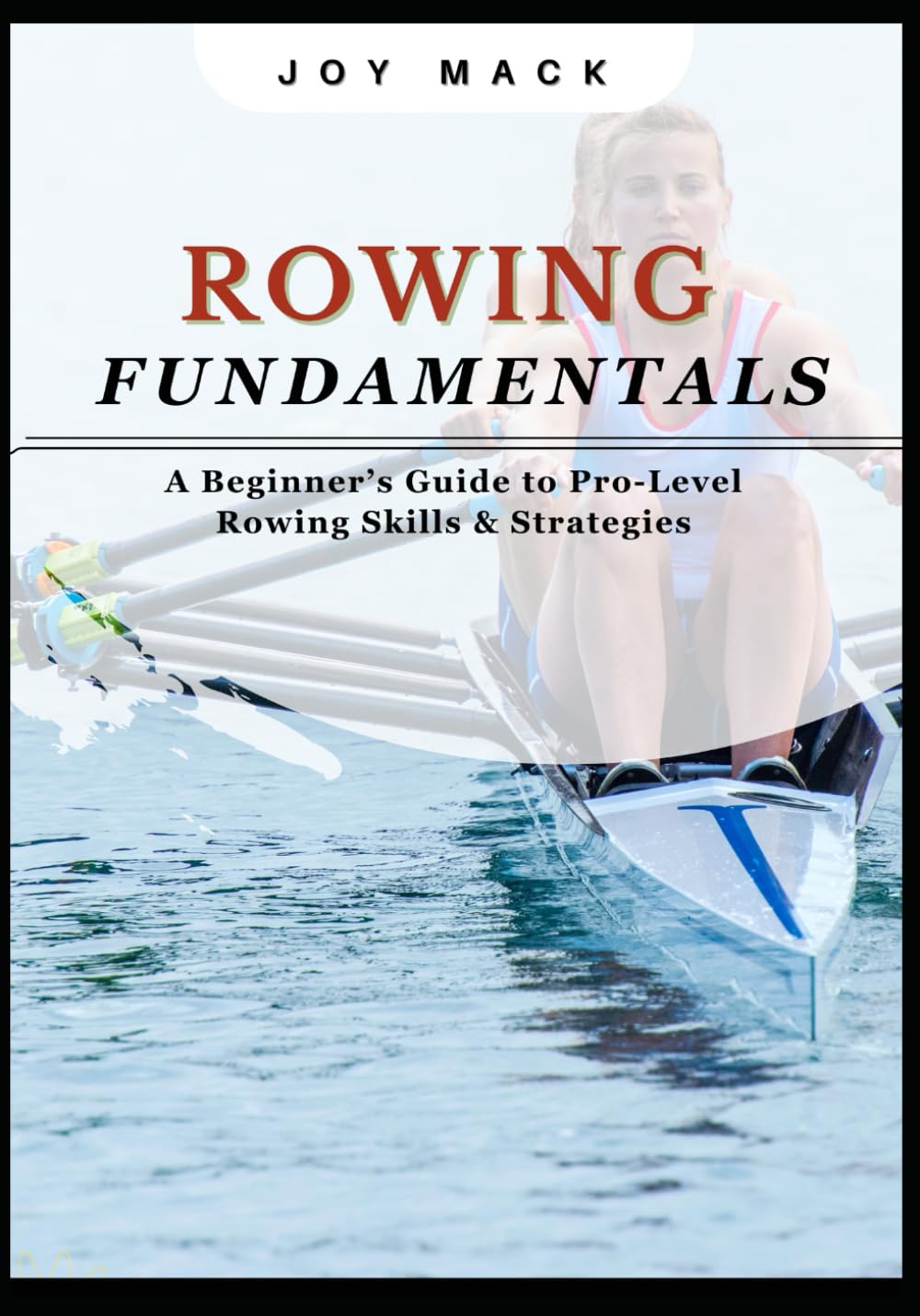 ROWING FUNDAMENTALS: A Beginner’s Guide to Pro-Level Rowing Skills & Strategies