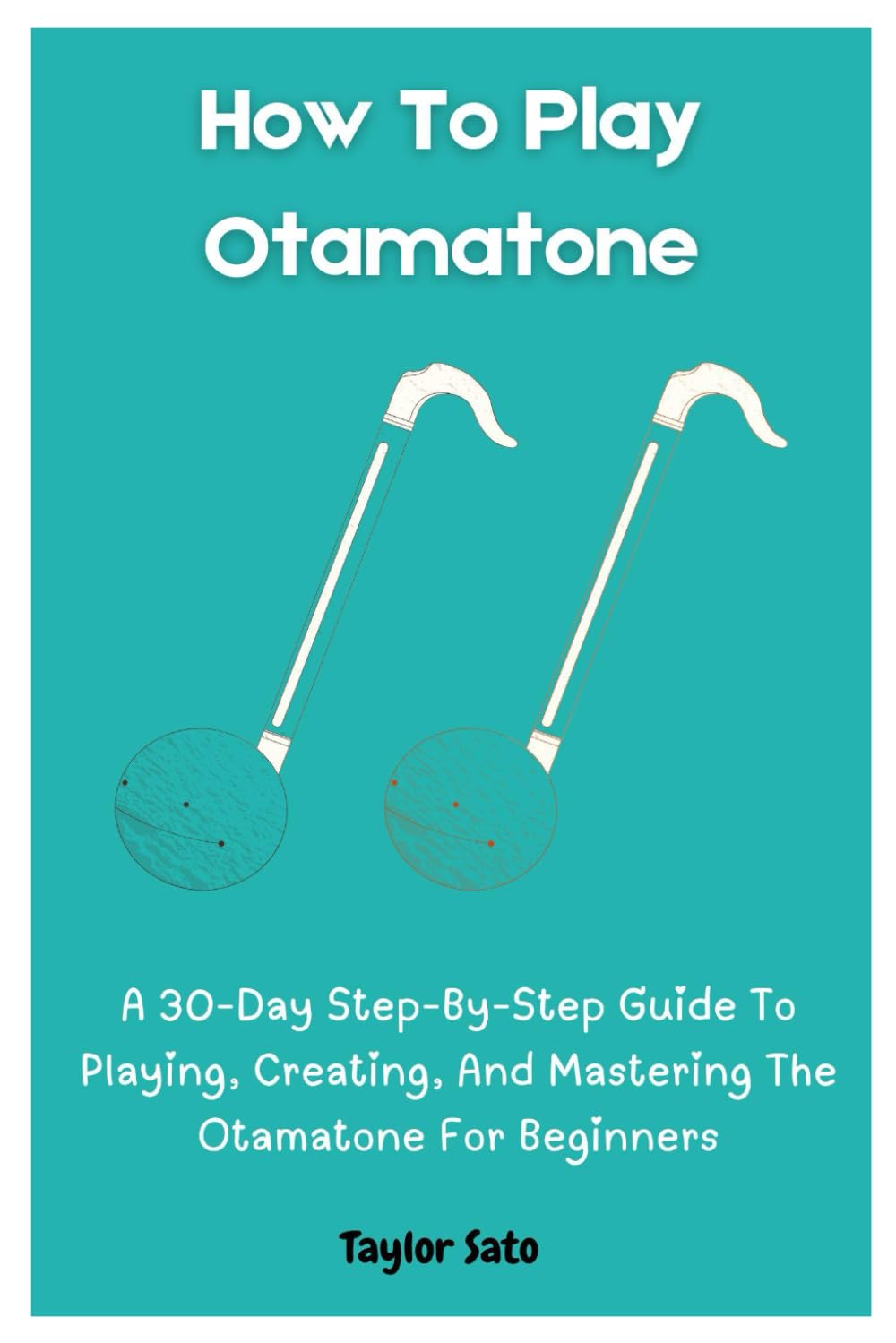 How To Play Otamatone: A 30-Day Step-By-Step Guide To Playing, Creating, And Mastering The Otamatone For Beginners