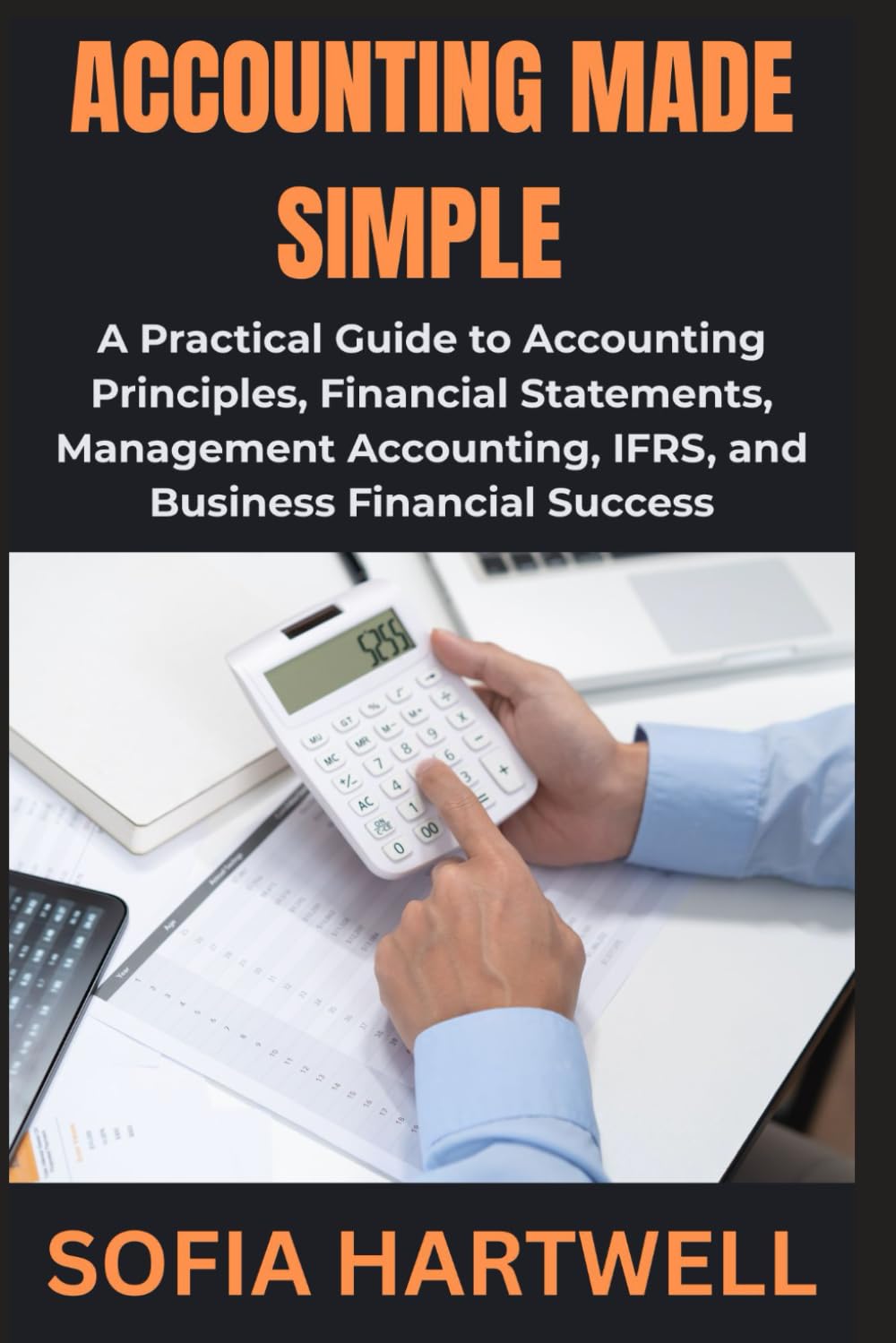 Accounting Made Simple: A Practical Guide to Accounting Principles, Financial Statements, Management Accounting, IFRS, and Business Financial Success