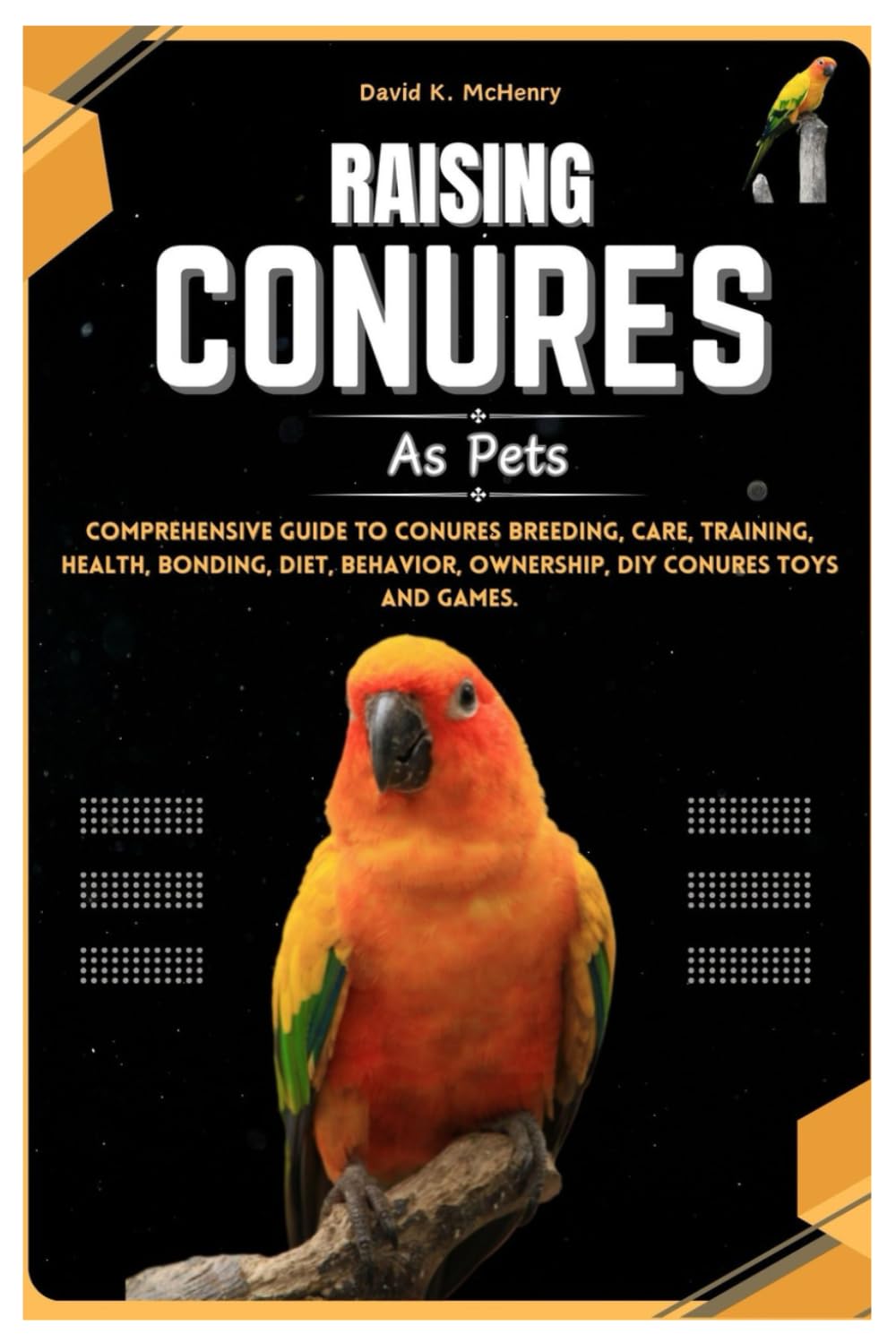 RAISING CONURES AS PETS: Comprehensive Guide to Conure Breeding, Care, Training, Health, Bonding, Diet, Behavior, Ownership, DIY Conure Toys and Games.