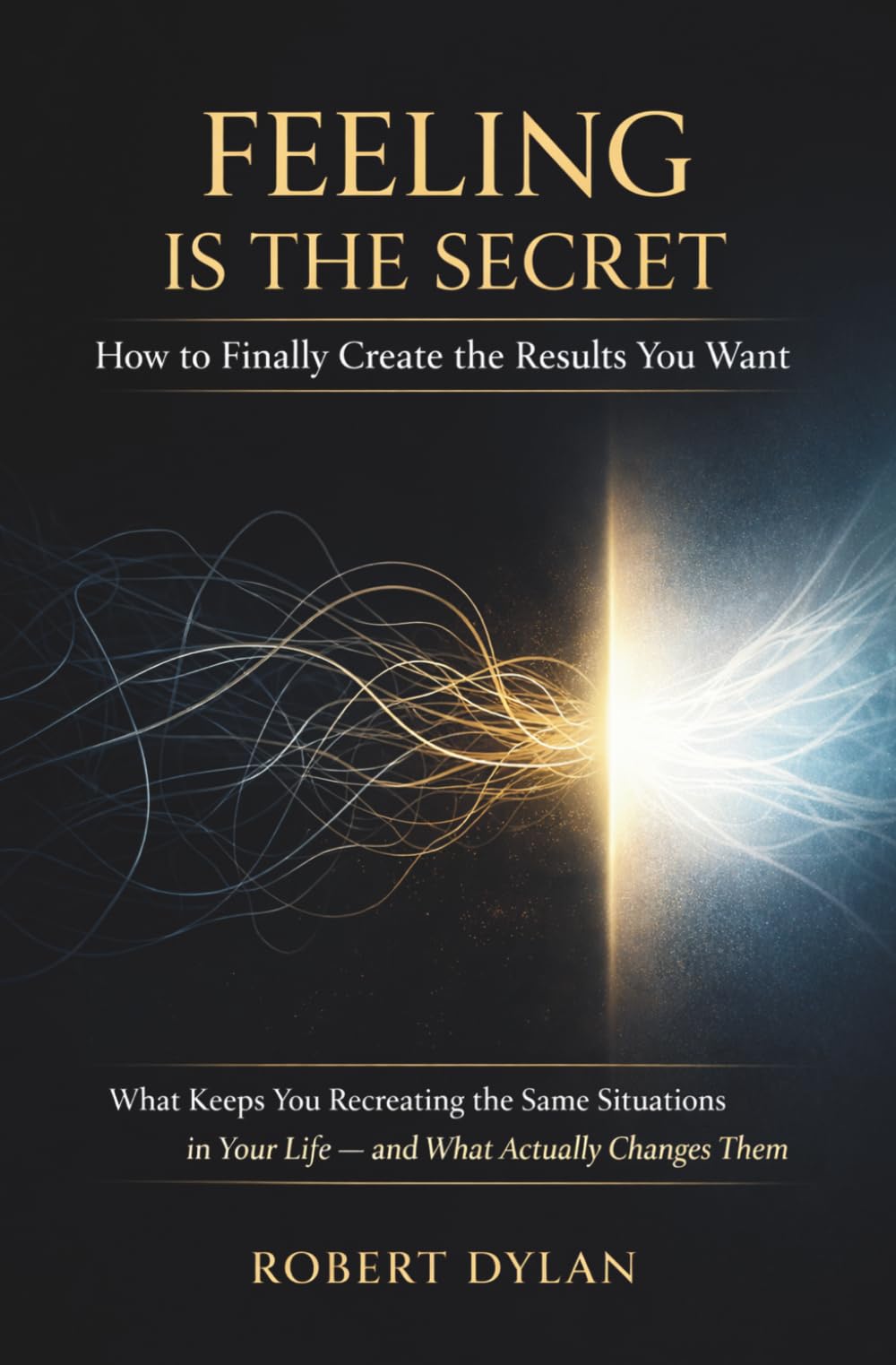 Feeling Is the Secret: How to Finally Create the Results You Want: What Keeps You Recreating the Same Situations in Your Life and What Actually Changes Them