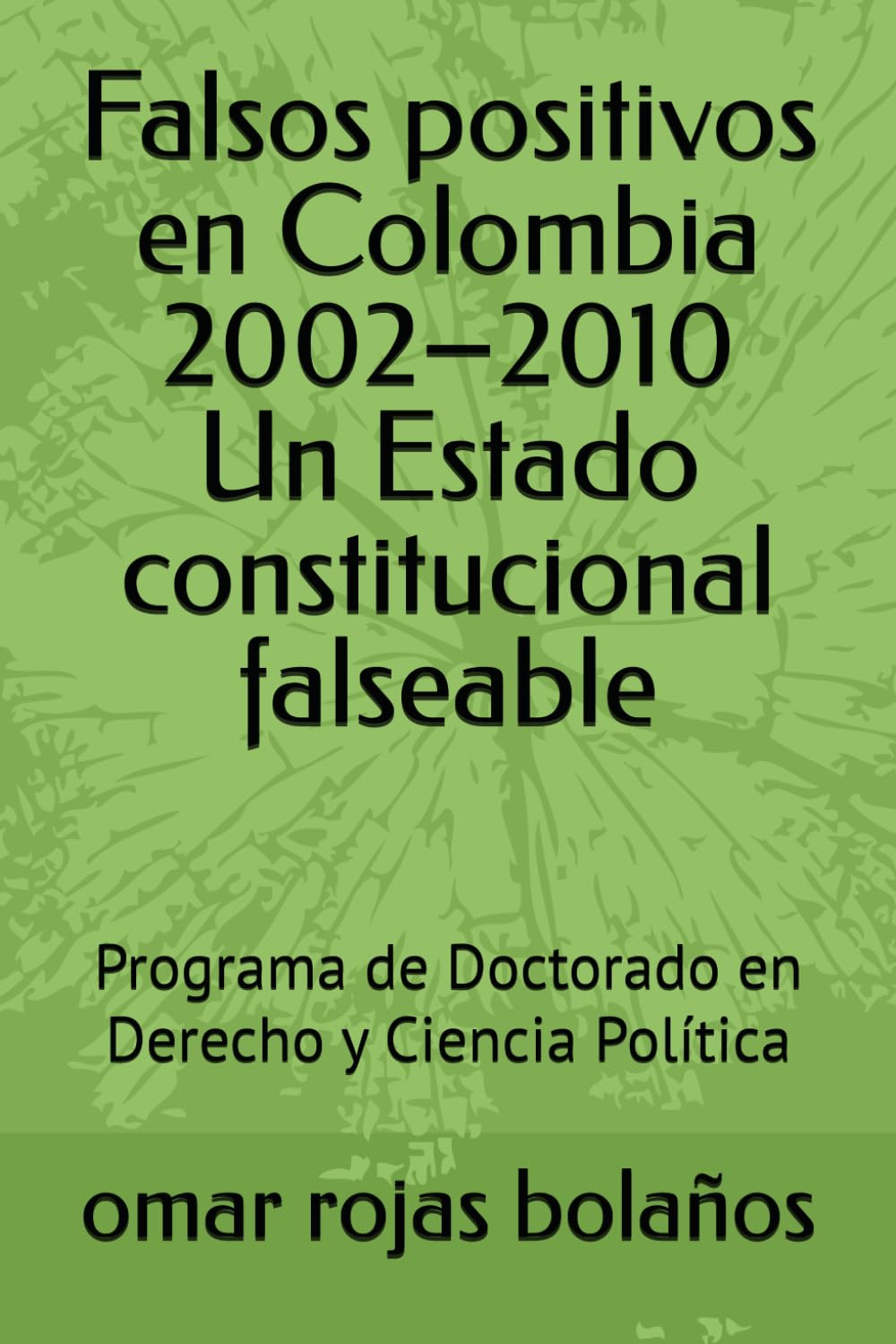 Falsos positivos en Colombia 2002–2010 Un Estado constitucional falseable: Programa de Doctorado en Derecho y Ciencia Política