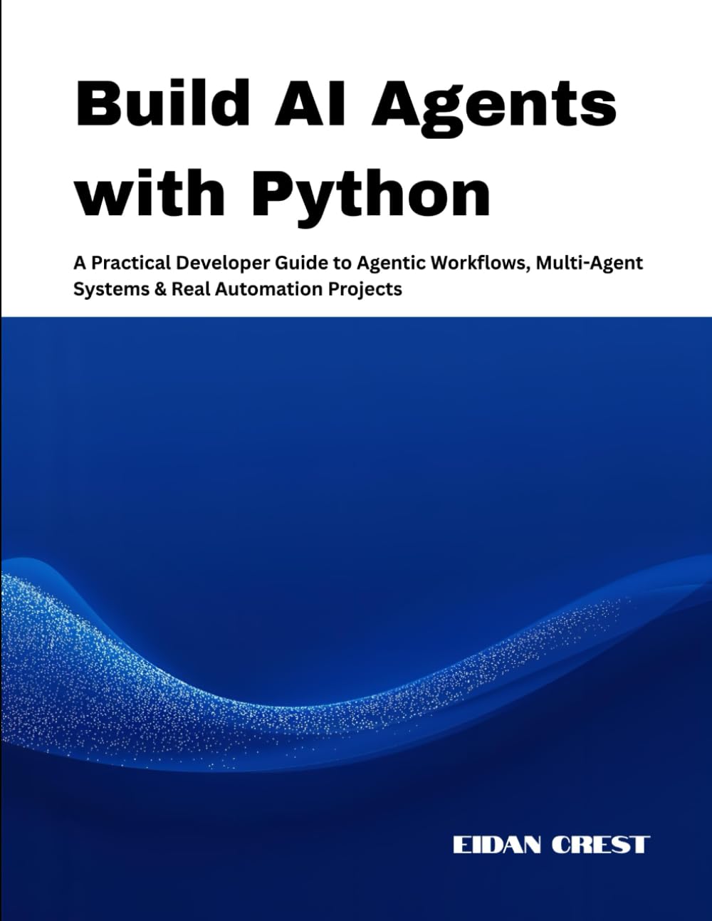 Build AI Agents with Python: A Practical Developer Guide to Agentic Workflows, Multi-Agent Systems & Real Automation Projects