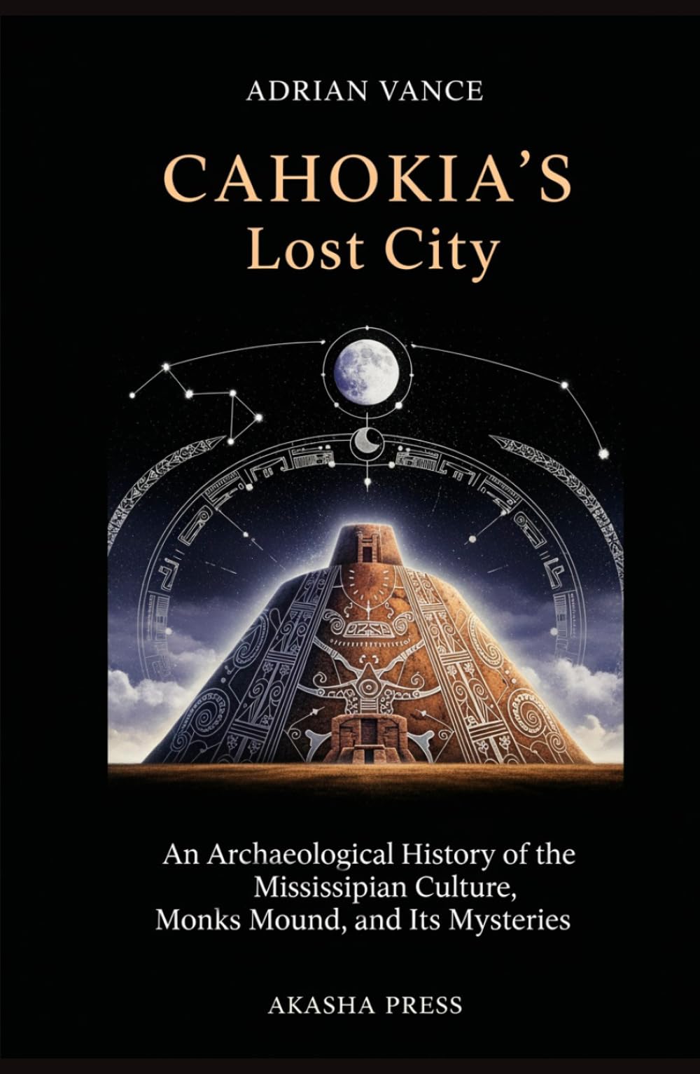 Cahokia's Lost City: An Archaeological History of the Mississippian Culture, Monks Mound, and Its Mysteries