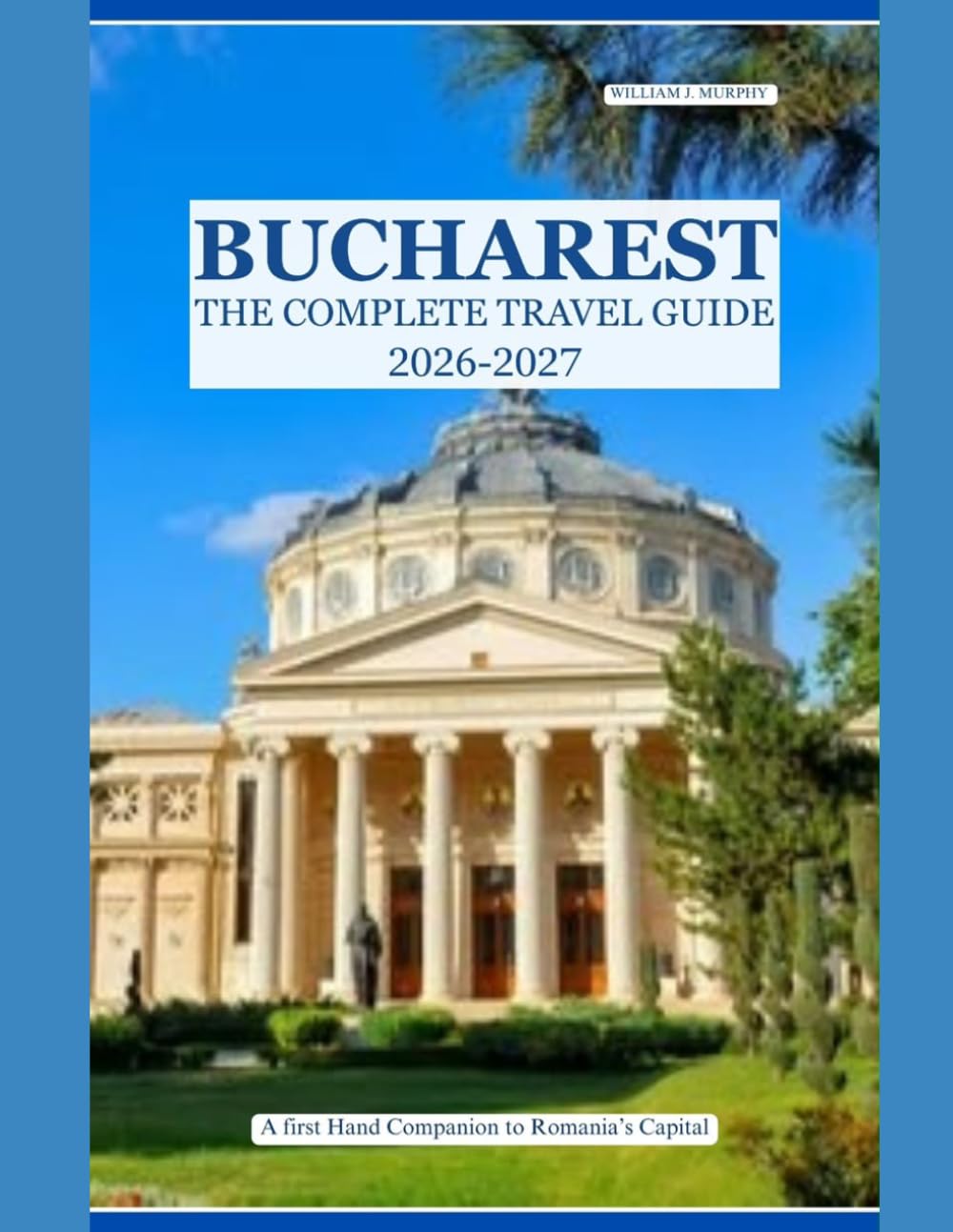 BUCHAREST The Complete Travel Guide 2026–2027: A First-Hand Companion to Romania's Capital