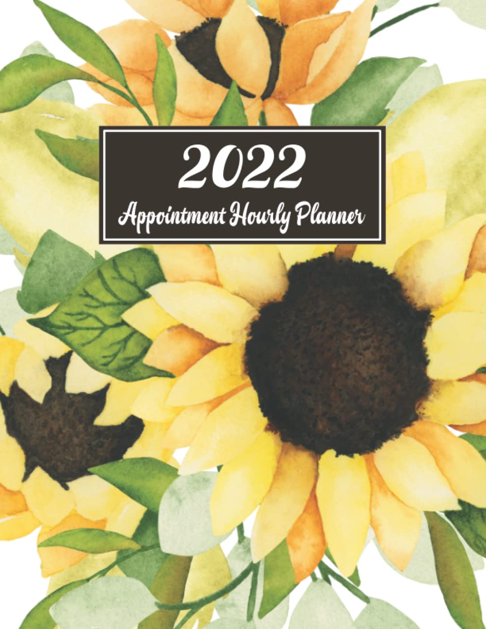 2022 Hourly Planner Appointment Book: Watercolor Sunflowers | Daily Columns in 15 Minute Increments from 8:00 AM - 9:45 PM ~ Includes Monthly Overviews