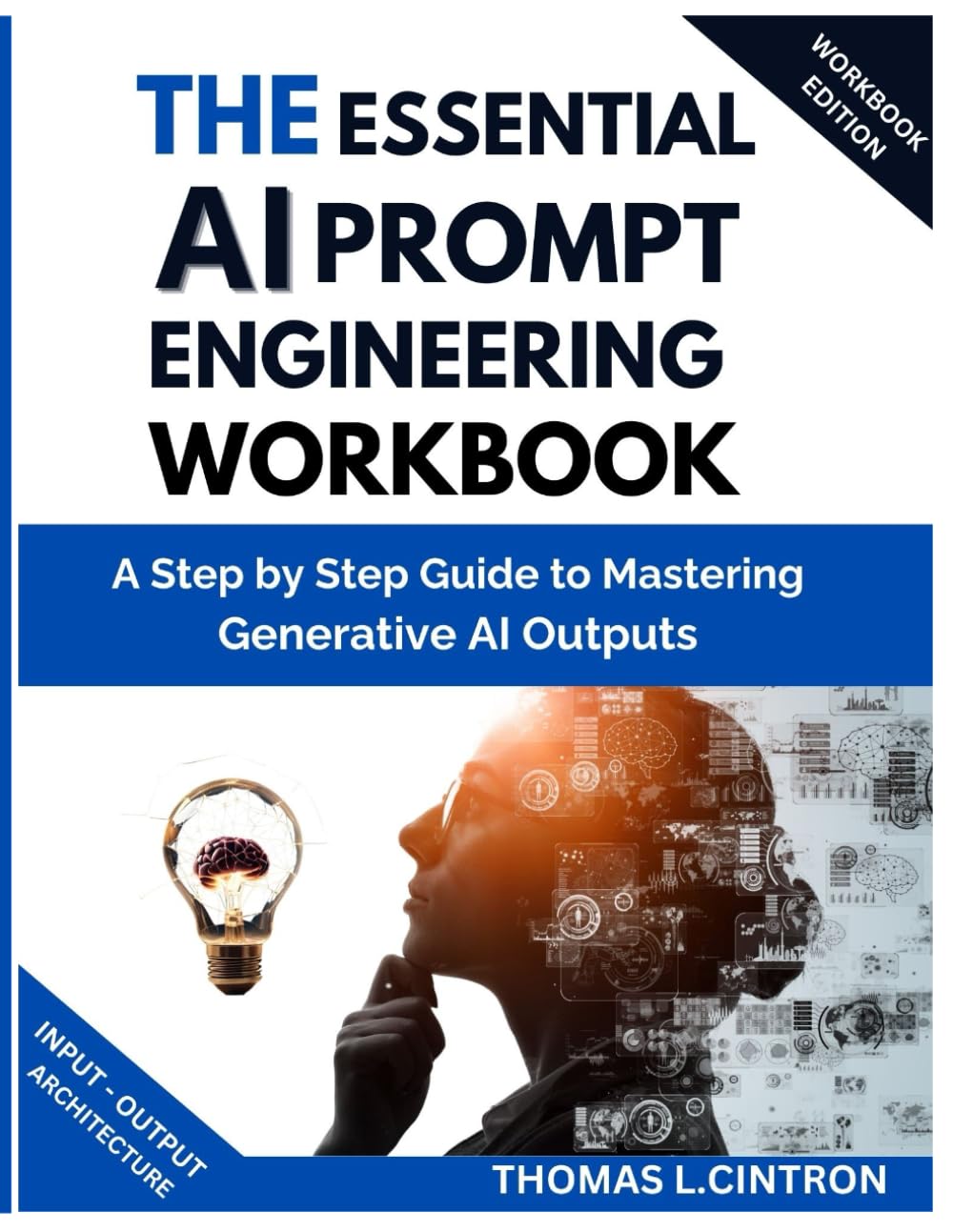 THE ESSENTIAL AI PROMPT ENGINEERING WORKBOOK: A Step by Step Guide to Mastering Generative AI Outputs