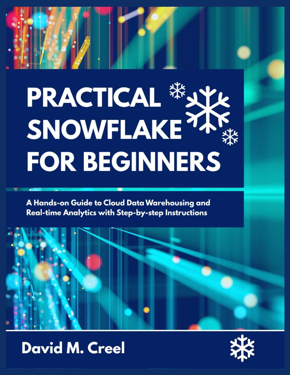 Practical Snowflake for Beginners: A Hands-on Guide to Cloud Data Warehousing and Real-time Analytics with Step-by-step Instructions
