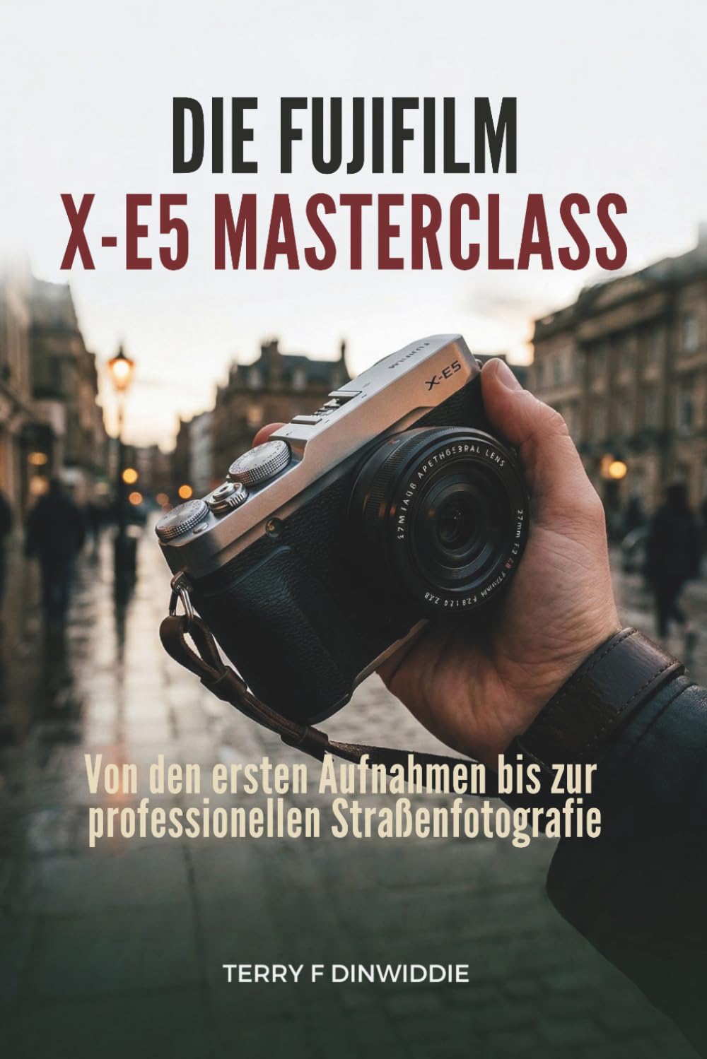 DIE FUJIFILM X-E5 MASTERCLASS: Von den ersten Aufnahmen bis zur professionellen Straßenfotografie (The Mirrorless Camera Masterwork Series)