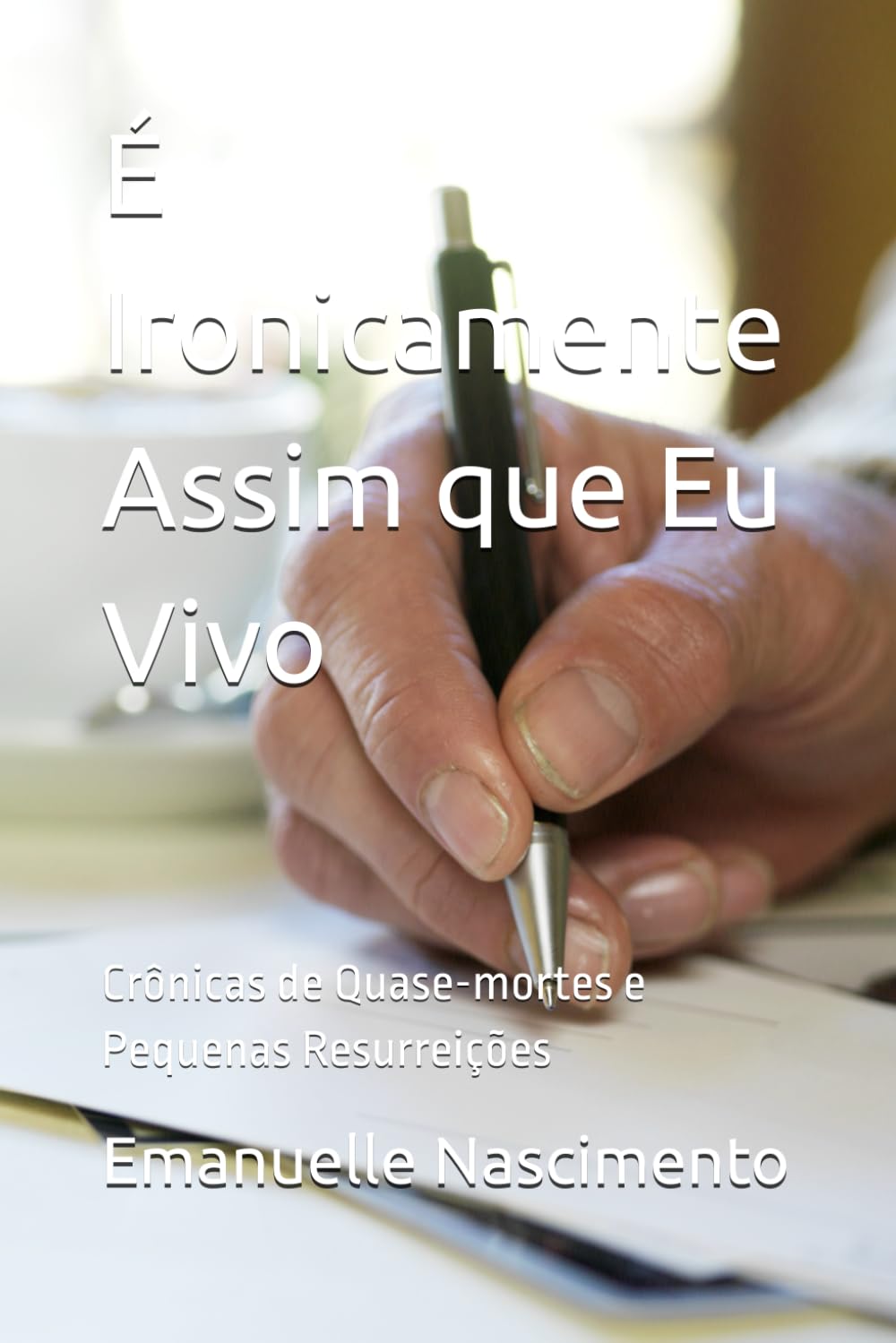 É Ironicamente Assim que Eu Vivo: Crônicas de Quase-mortes e Pequenas Resurreições