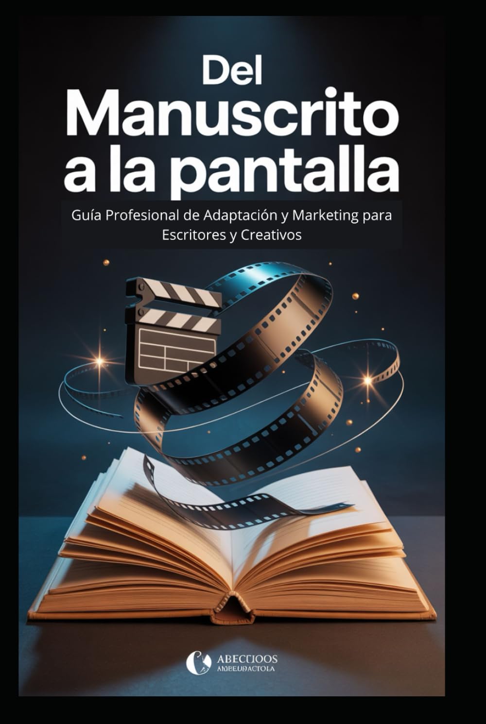 Del Manual A La Pantalla:: Guía Profesional de Adaptación y Marketing para Escritores y Creativos