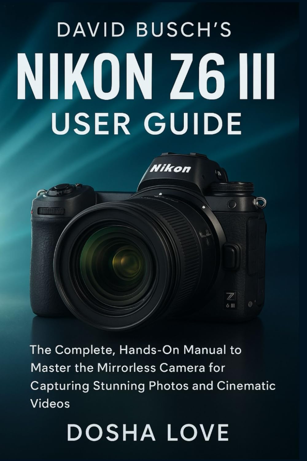 DAVID BUSCH'S NIKON Z6 III USER GUIDE: The Complete, Hands-On Manual to Master the Mirrorless Camera for Capturing Stunning Photos and Cinematic Videos