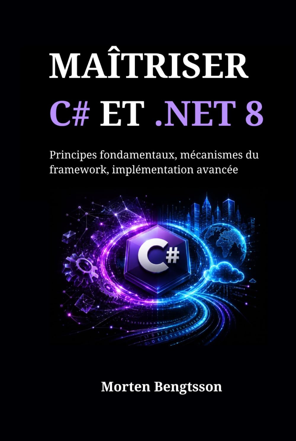 MAÎTRISER C# ET .NET 8: Principes fondamentaux, mécanismes du framework, implémentation avancée
