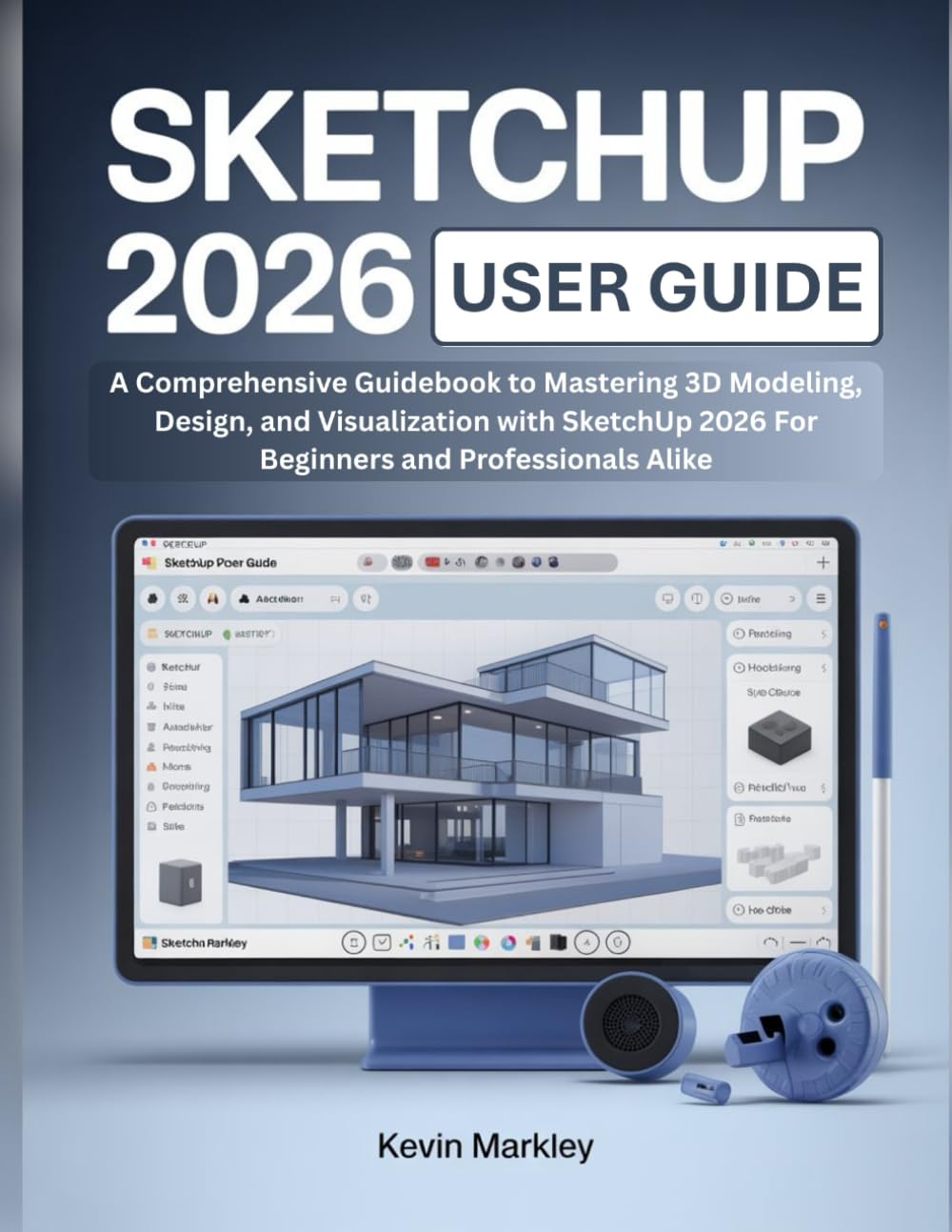 SKETCHUP 2026 USER GUIDE: A Comprehensive Guidebook to Mastering 3D Modeling, Design, and Visualization with SketchUp 2026 For Beginners and Professionals Alike