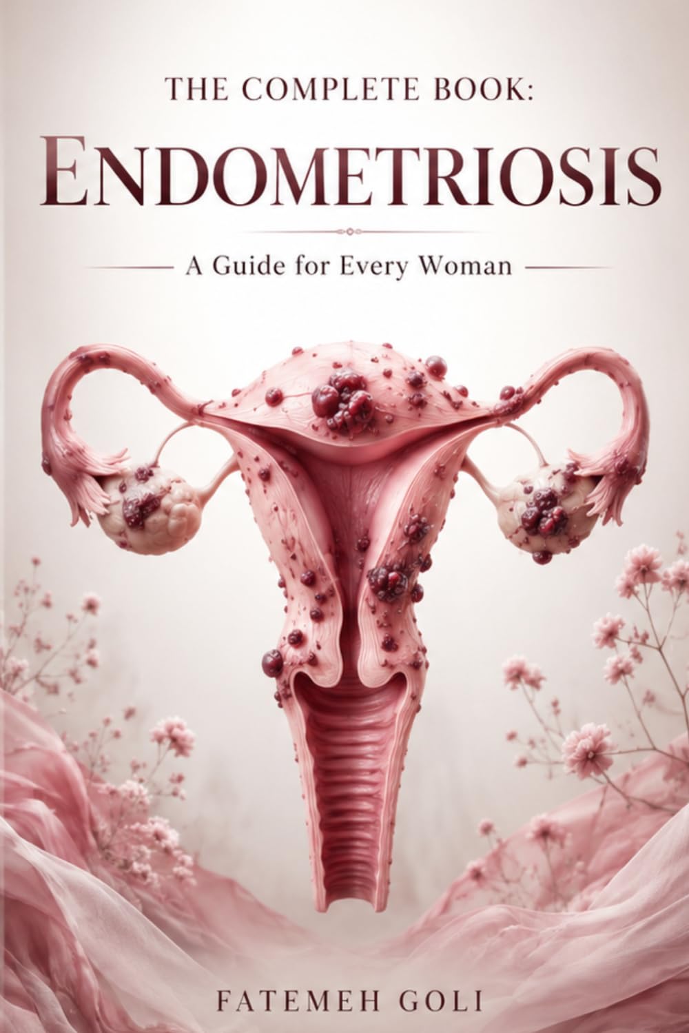 The Complete Guide to Endometriosis: Understanding Symptoms, Diagnosis, Treatment, Fertility, Nutrition, and Living Well