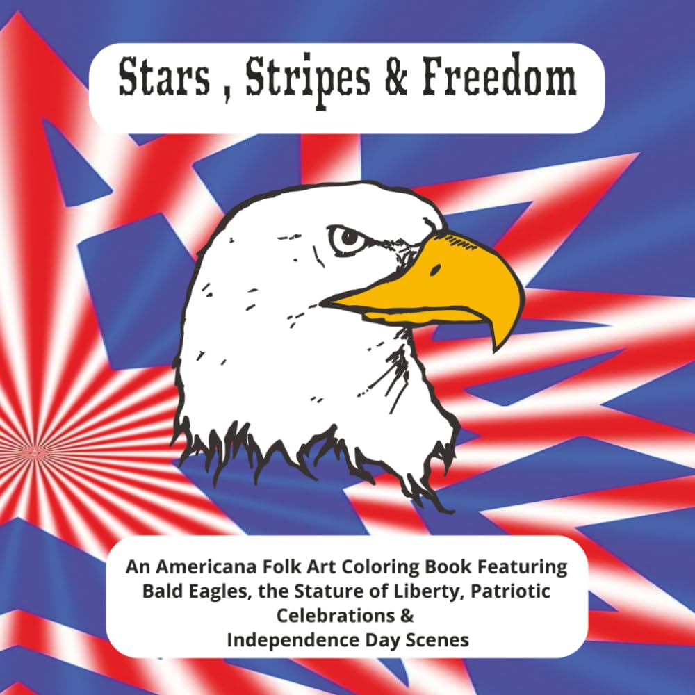 Stars, Stripes & Freedom: An Americana Folk Art Coloring Book Featuring Bald Eagles, the Statue of Liberty, Patriotic Celebrations & Independence Day Scenes