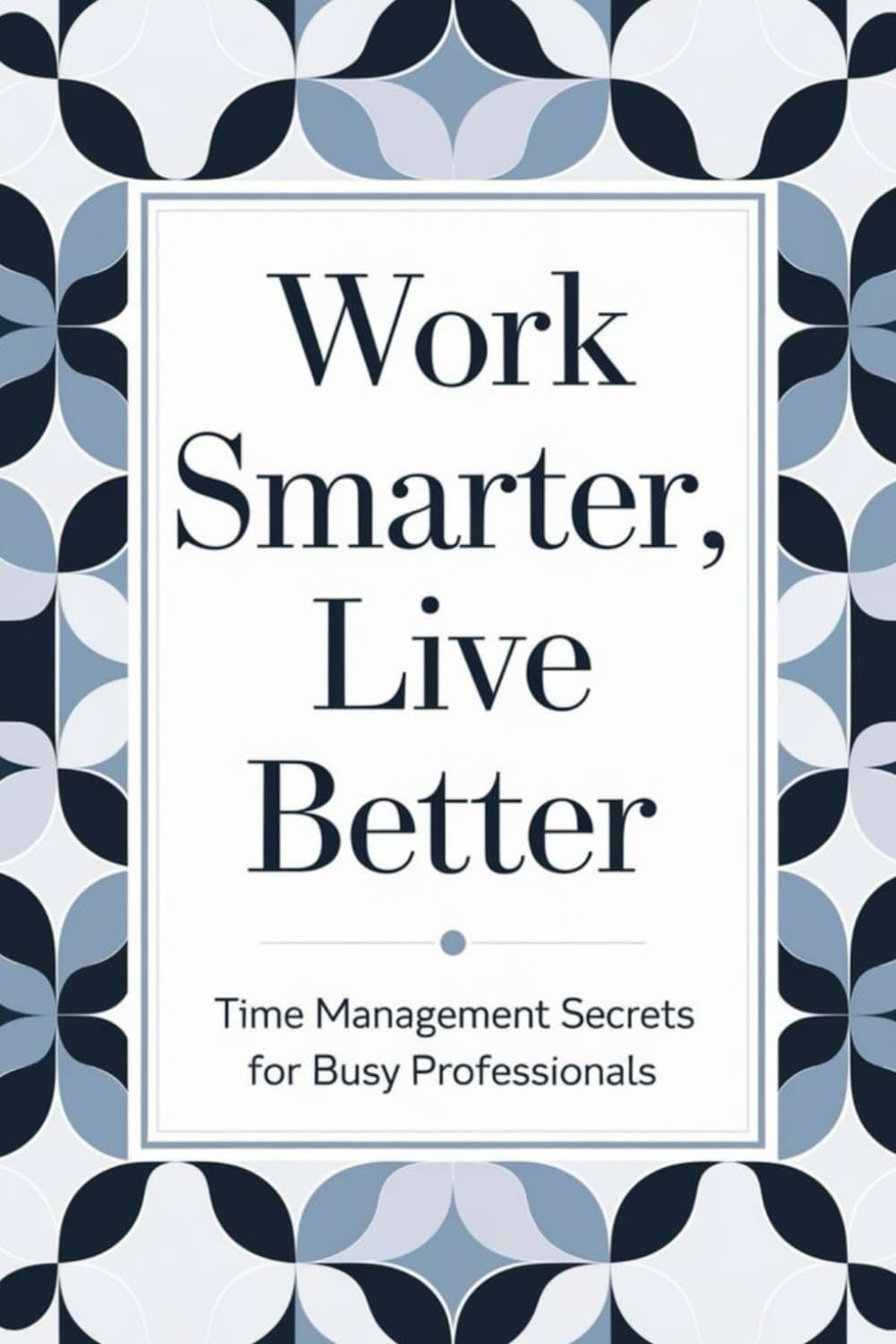 Work Smarter, Live Better: Time Management Secrets For Busy Professionals