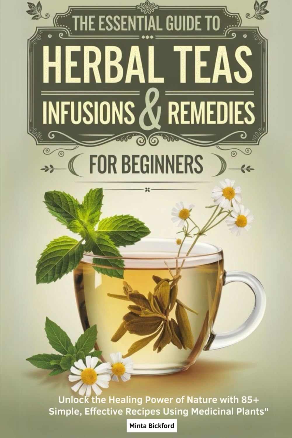 The Essential Guide to Herbal Teas, Infusions & Remedies for Beginners.: Unlock the Healing Power of Nature with 85+ Simple, Effective Recipes Using