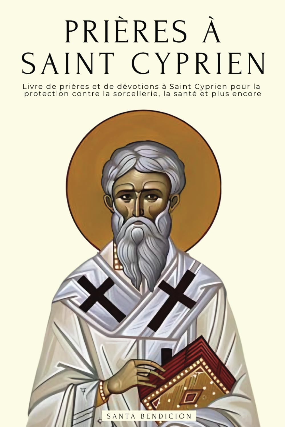PRIÈRES À SAINT CYPRIEN: LIVRE DE PRIÈRES ET DÉVOTIONS À SAINT CYPRIEN POUR LA PROTECTION CONTRE MAUX ET DANGERS, LIBÉRER DE LA SORCELLERIE ET DES ...