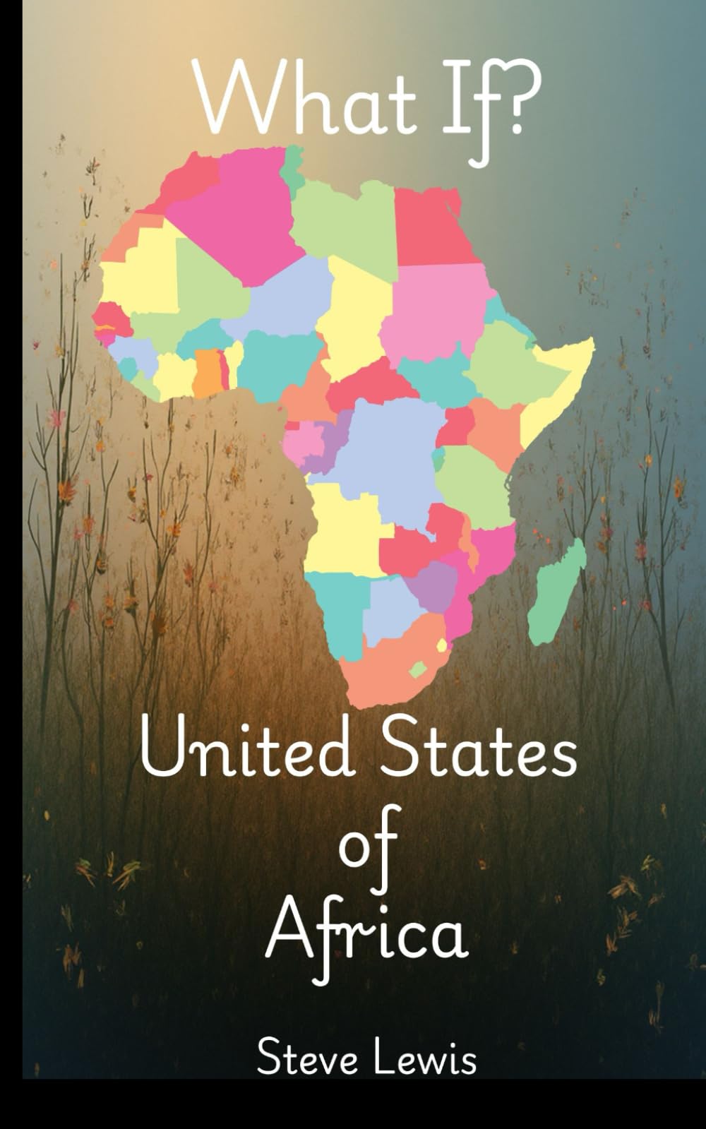 What If: United States Of Africa: Reimagining Power, Unity, and Global Influence in a Post-Colonial World