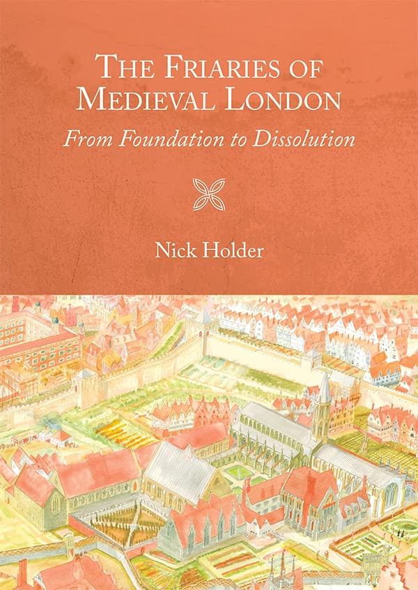 The Friaries of Medieval London: From Foundation to Dissolution (Studies in the History of Medieval Religion, 46)