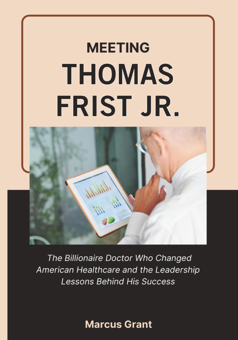 MEETING THOMAS FRIST JR.: The Billionaire Doctor Who Changed American Healthcare and the Leadership Lessons Behind His Success (Billionaire Minds: Stories of Grit and Greatness)