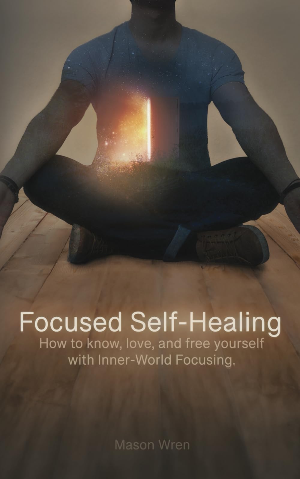 Focused Self-Healing: How to know, love, and free yourself with Inner-World Focusing