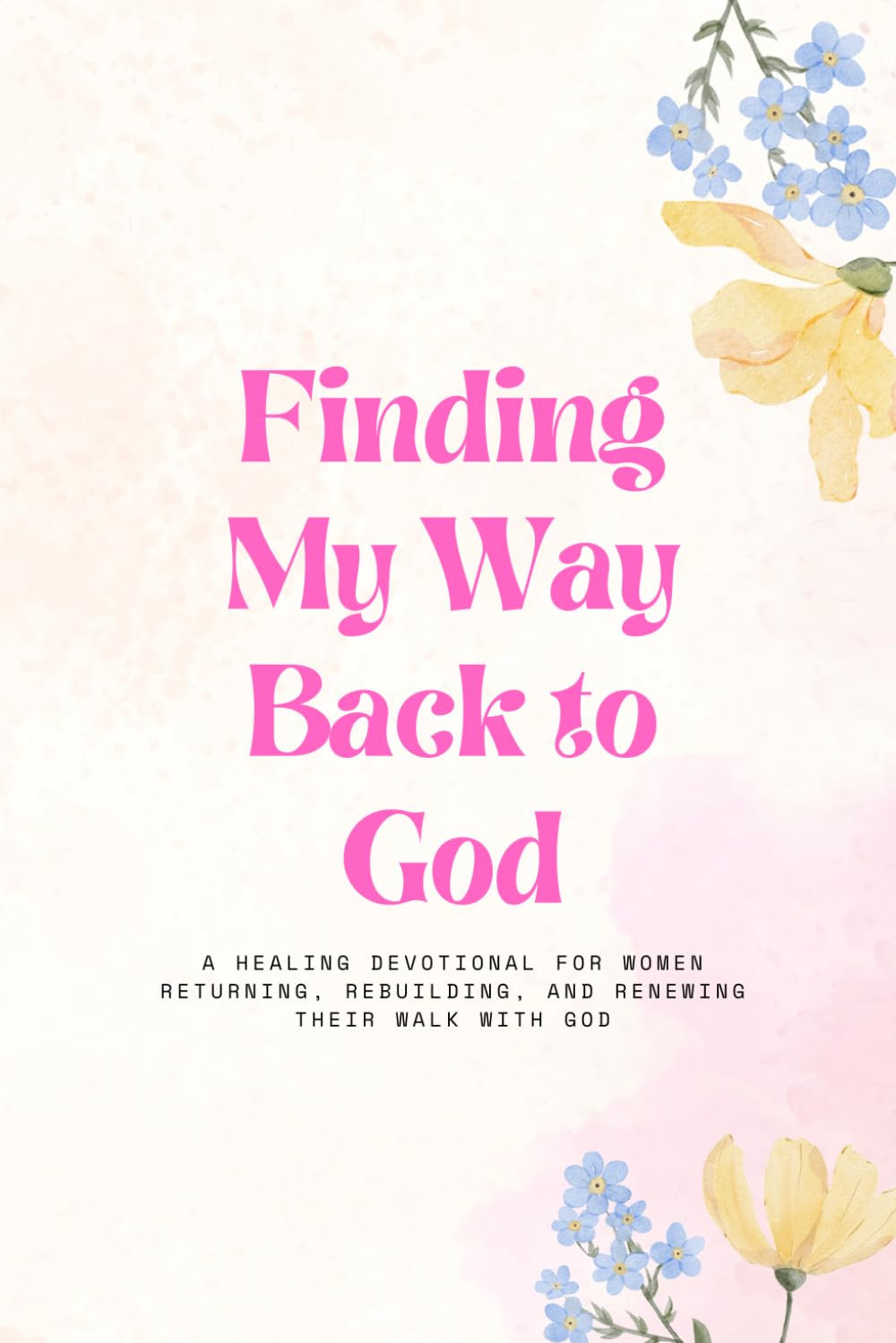 Finding my way back to God: A Healing Devotional for Women Returning, Rebuilding, and Renewing Their Walk with God