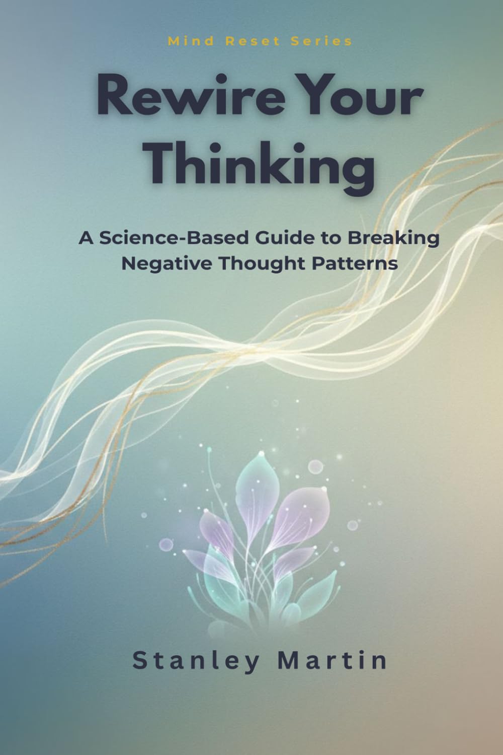 Rewire Your Thinking: A Science-Based Guide to Breaking Negative Thought Patterns (Mind Reset Series)