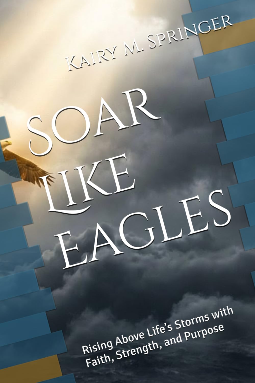 Soar Like Eagles: Rising Above Life’s Storms with Faith, Strength, and Purpose
