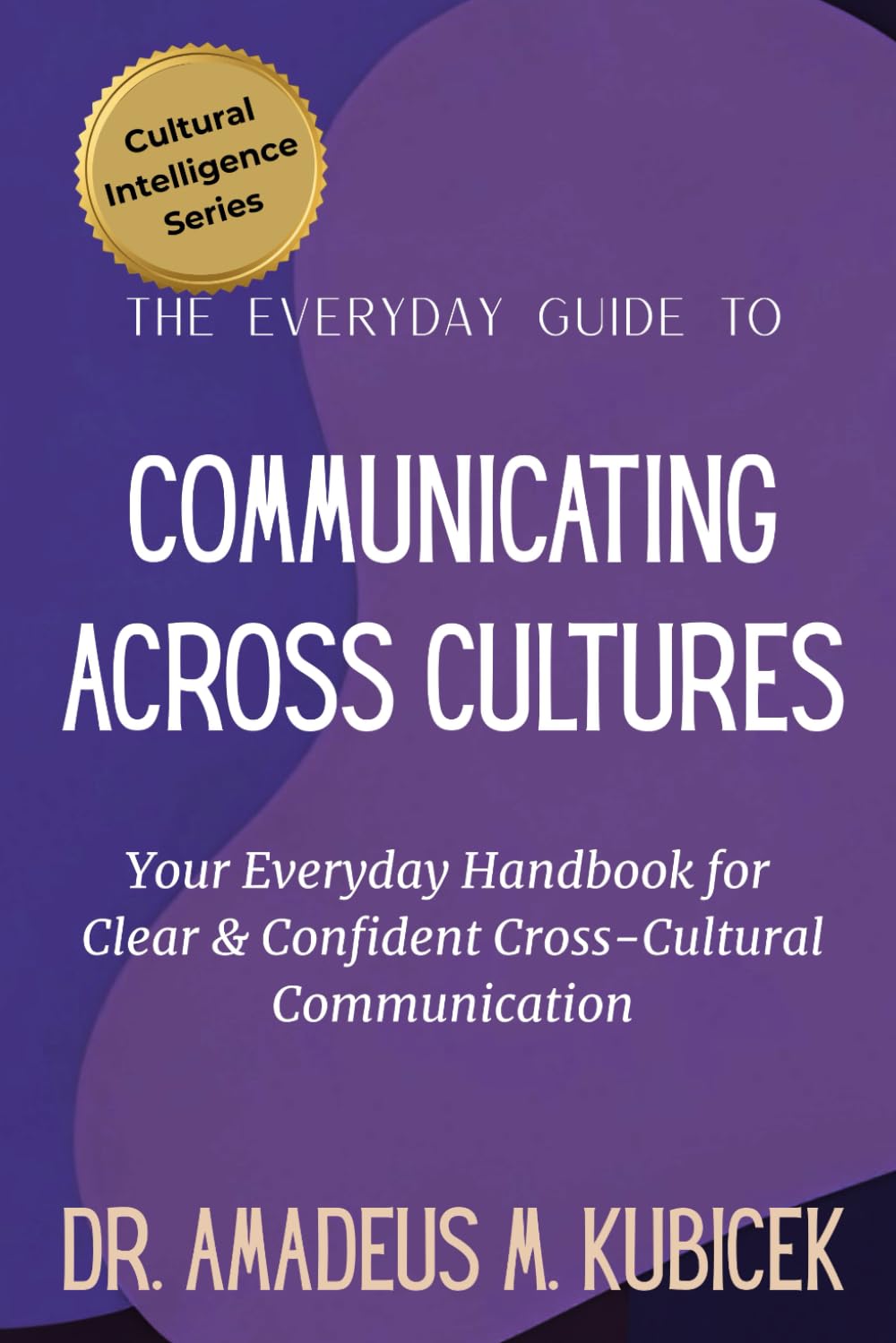 The Everyday Guide to Communicating Across Cultures: Your Everyday Handbook for Clear and Confident Cross Cultural Communication: 3 (Cultural Intelligence Series)