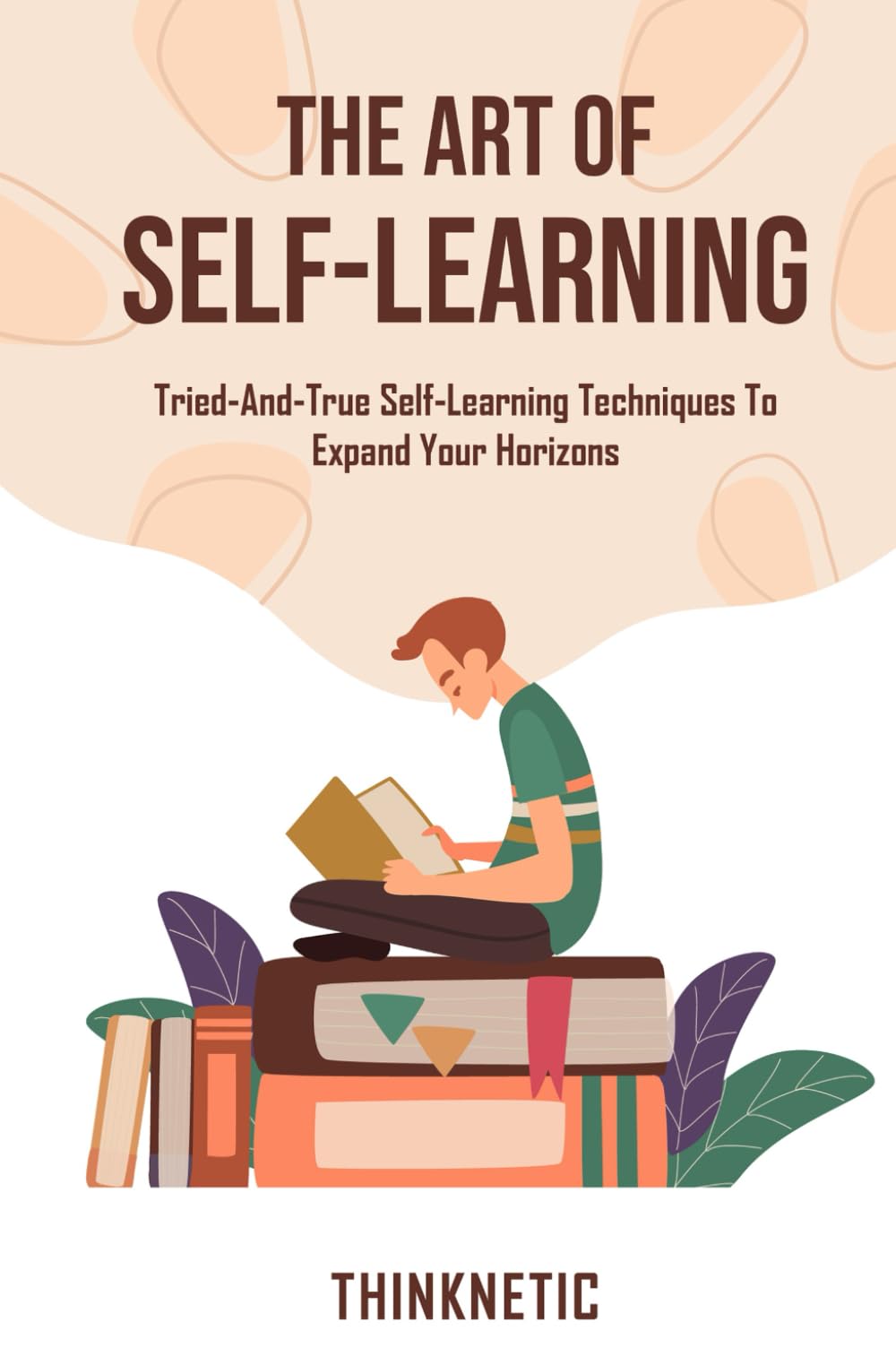 The Art Of Self-Learning: Tried-And-True Self-Learning Techniques To Expand Your Horizons (Self-Learning Mastery)