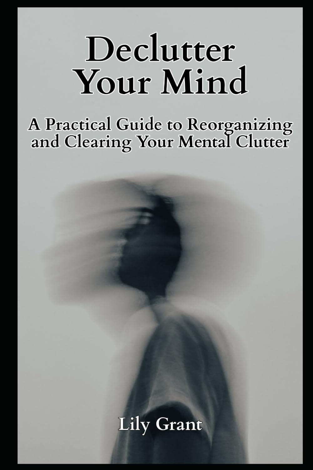 Declutter Your Mind:: A Practical Guide to Reorganizing and Clearing Your Mental Clutter (Declutter Your Life Series)