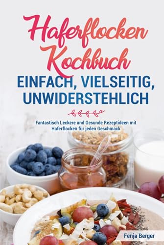 Haferflocken Kochbuch - Einfach, vielseitig, unwiderstehlich: Fantastisch Leckere und Gesunde Rezeptideen mit Haferflocken für jeden Geschmack