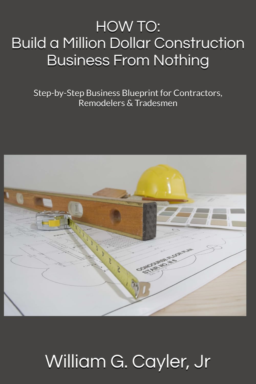 HOW TO: Build a Million Dollar Construction Business From Nothing: Step-by-Step Business Blueprint for Contractors, Remodelers & Tradesmen (William G. Cayler, Jr.'s HOW TO Collection)
