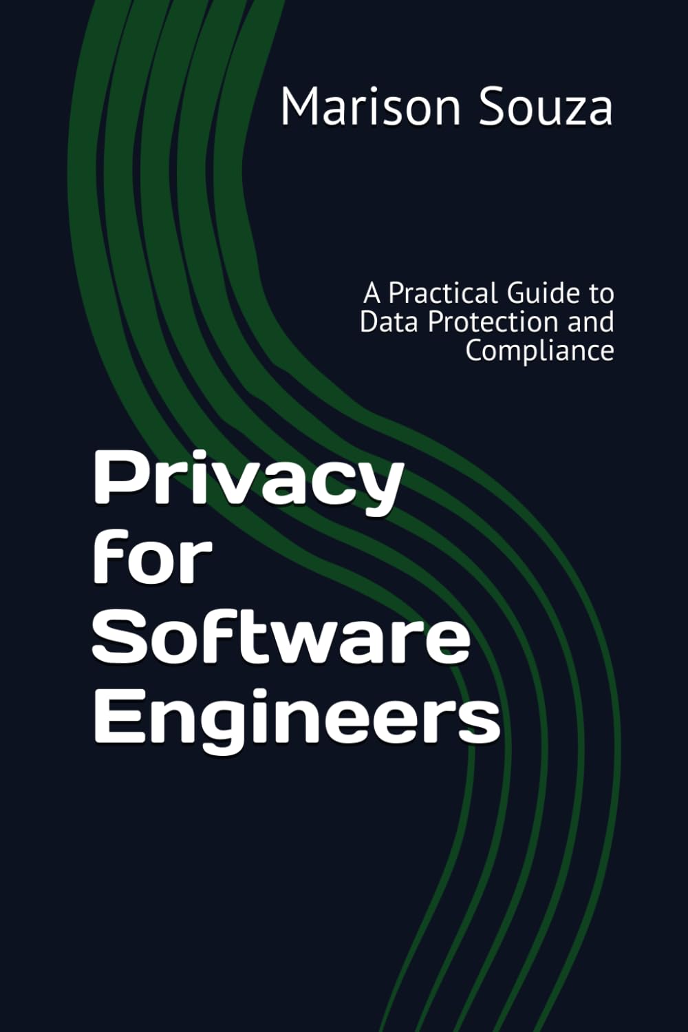Privacy for Software Engineers: A Practical Guide to Data Protection and Compliance: Concepts, Techniques and Best Practices for Implementing Privacy in Software Development