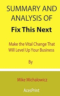 Summary and Analysis of Fix This Next: Make the Vital Change That Will Level Up Your Business By Mike Michalowicz