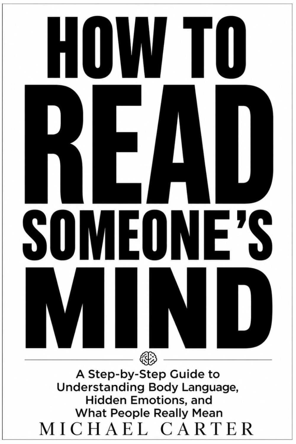 How to Read Someone's Mind: A Step-by-Step Guide to Understanding Body Language, Hidden Emotions, and What People Really Mean
