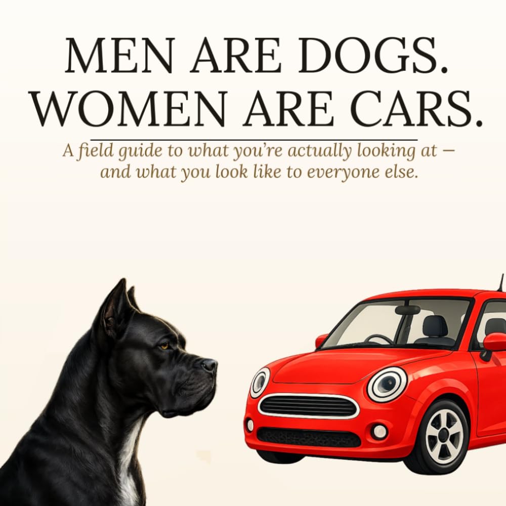 MEN ARE DOGS. WOMEN ARE CARS.: A field guide to what you're actually looking at - and what you look like to everyone else.