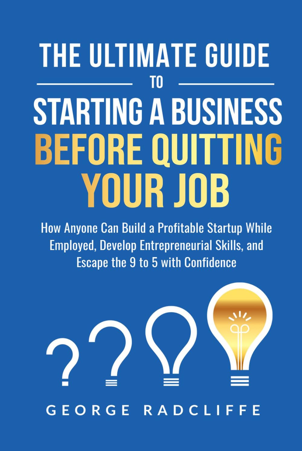 The Ultimate Guide To Starting A Business Before Quitting Your Job: How Anyone Can Build a Profitable Startup While Employed, Develop Entrepreneurial Skills, and Escape the 9 to 5 with Confidence