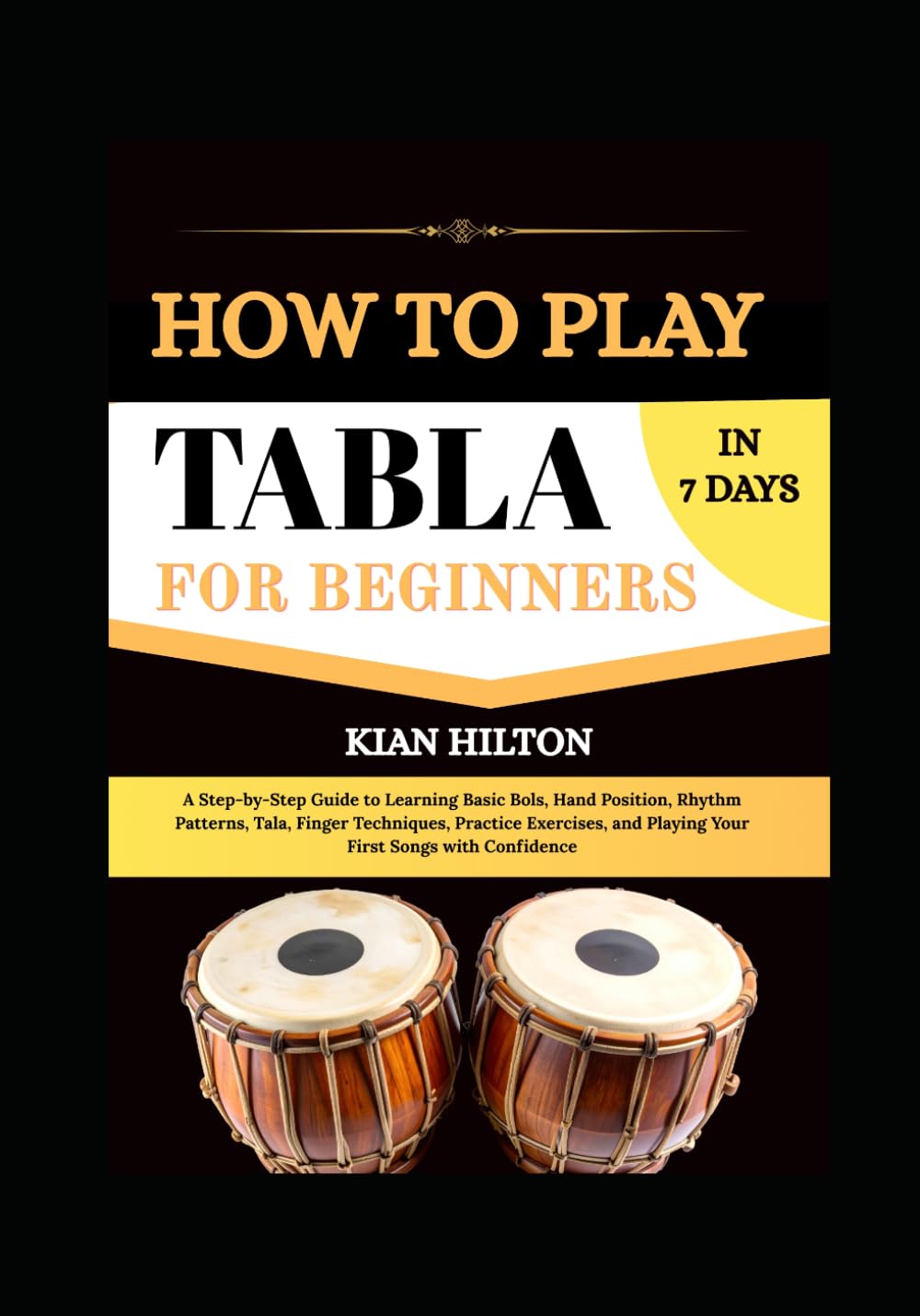 HOW TO PLAY TABLA IN 7 DAYS FOR BEGINNERS: A Step-by-Step Guide to Learning Basic Bols, Hand Position, Rhythm Patterns, Tala, Finger Techniques, ... and Playing Your First Songs with Confidence